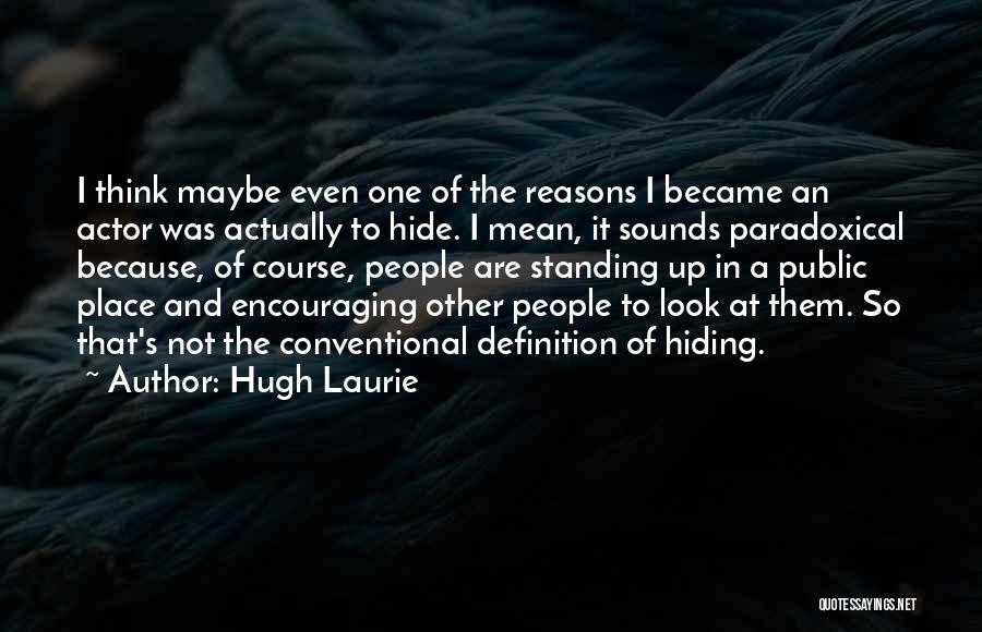 Hugh Laurie Quotes: I Think Maybe Even One Of The Reasons I Became An Actor Was Actually To Hide. I Mean, It Sounds