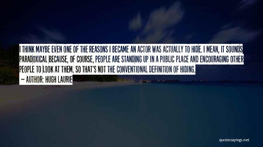 Hugh Laurie Quotes: I Think Maybe Even One Of The Reasons I Became An Actor Was Actually To Hide. I Mean, It Sounds