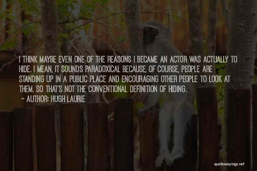 Hugh Laurie Quotes: I Think Maybe Even One Of The Reasons I Became An Actor Was Actually To Hide. I Mean, It Sounds