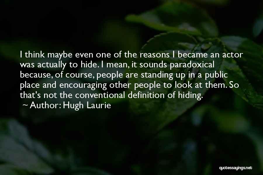 Hugh Laurie Quotes: I Think Maybe Even One Of The Reasons I Became An Actor Was Actually To Hide. I Mean, It Sounds