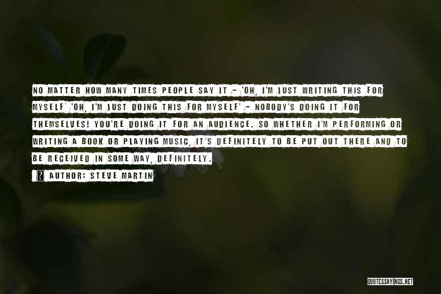 Steve Martin Quotes: No Matter How Many Times People Say It - 'oh, I'm Just Writing This For Myself' 'oh, I'm Just Doing