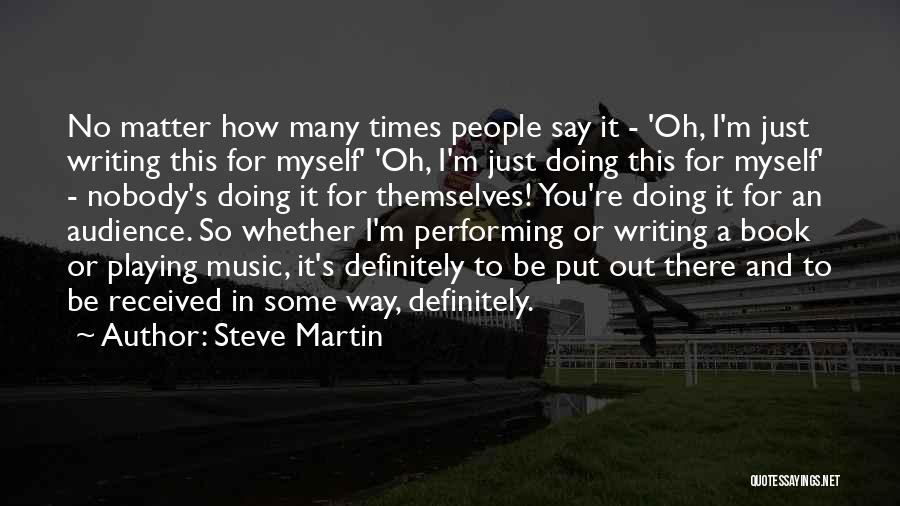 Steve Martin Quotes: No Matter How Many Times People Say It - 'oh, I'm Just Writing This For Myself' 'oh, I'm Just Doing