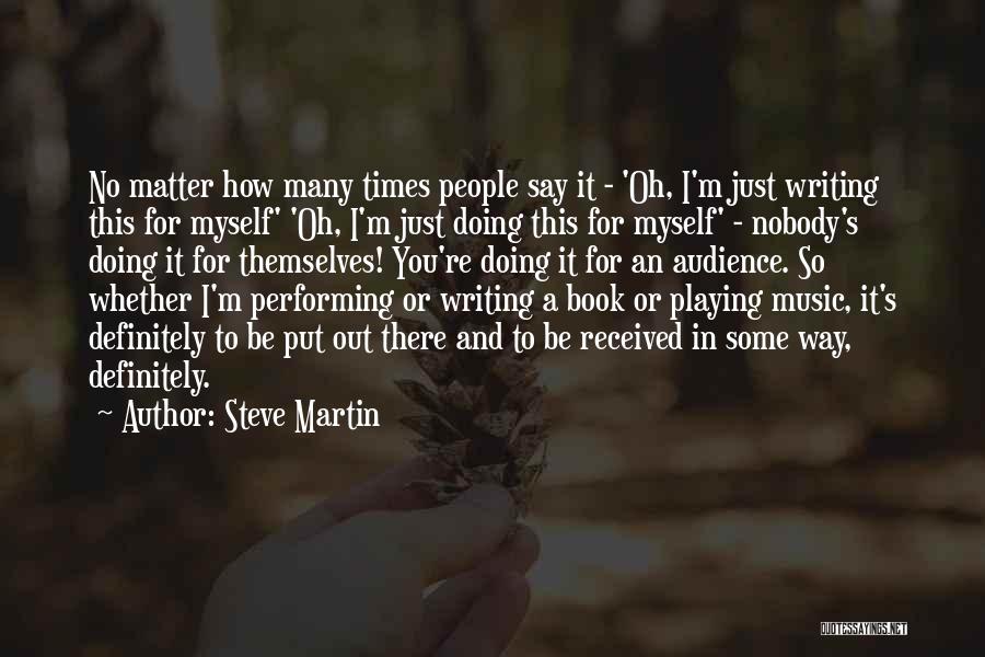 Steve Martin Quotes: No Matter How Many Times People Say It - 'oh, I'm Just Writing This For Myself' 'oh, I'm Just Doing