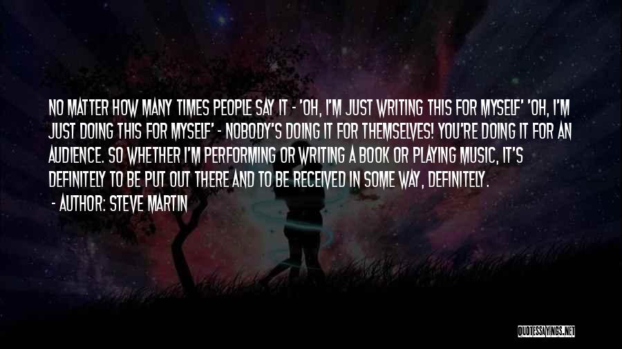 Steve Martin Quotes: No Matter How Many Times People Say It - 'oh, I'm Just Writing This For Myself' 'oh, I'm Just Doing