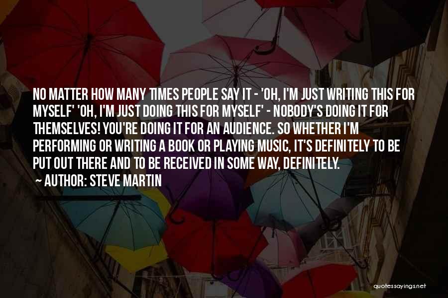 Steve Martin Quotes: No Matter How Many Times People Say It - 'oh, I'm Just Writing This For Myself' 'oh, I'm Just Doing