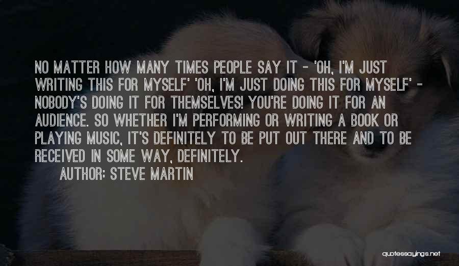 Steve Martin Quotes: No Matter How Many Times People Say It - 'oh, I'm Just Writing This For Myself' 'oh, I'm Just Doing