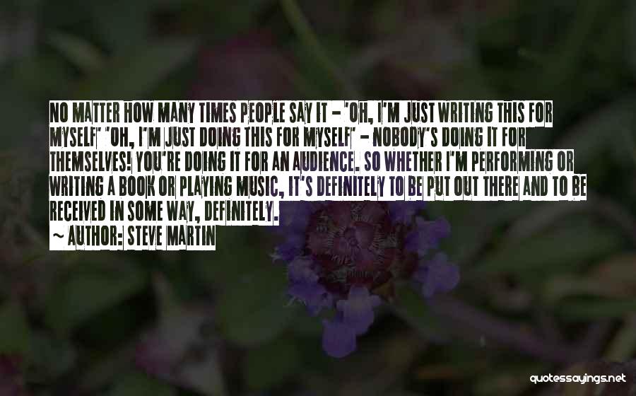 Steve Martin Quotes: No Matter How Many Times People Say It - 'oh, I'm Just Writing This For Myself' 'oh, I'm Just Doing