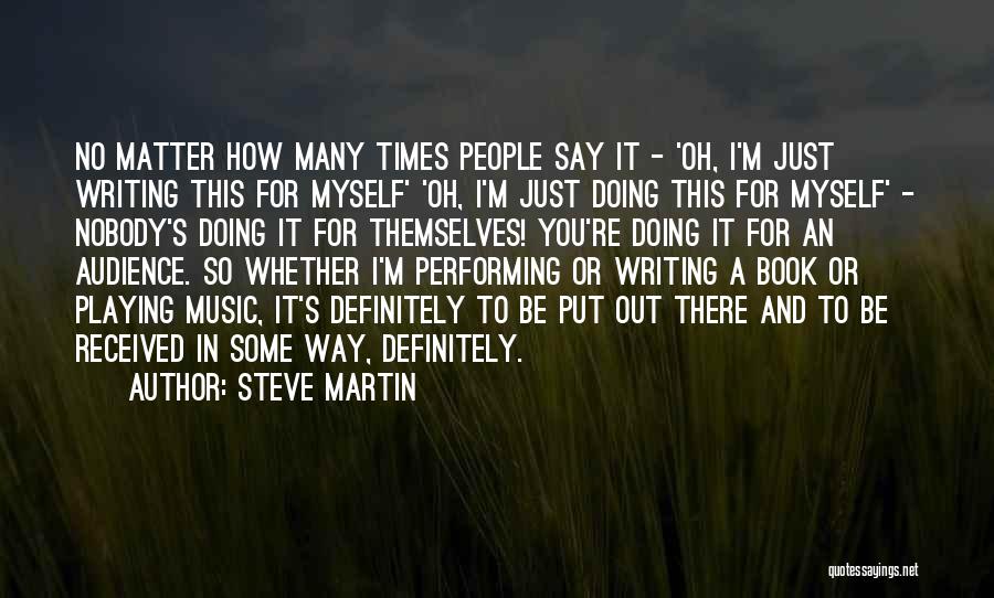 Steve Martin Quotes: No Matter How Many Times People Say It - 'oh, I'm Just Writing This For Myself' 'oh, I'm Just Doing