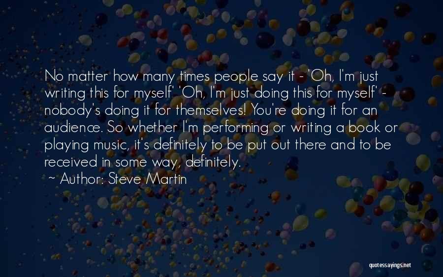 Steve Martin Quotes: No Matter How Many Times People Say It - 'oh, I'm Just Writing This For Myself' 'oh, I'm Just Doing