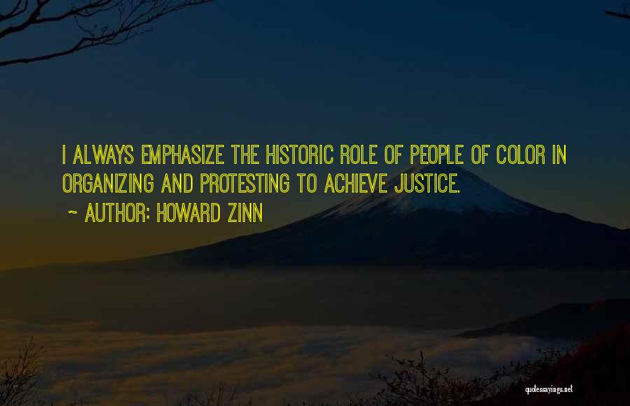Howard Zinn Quotes: I Always Emphasize The Historic Role Of People Of Color In Organizing And Protesting To Achieve Justice.