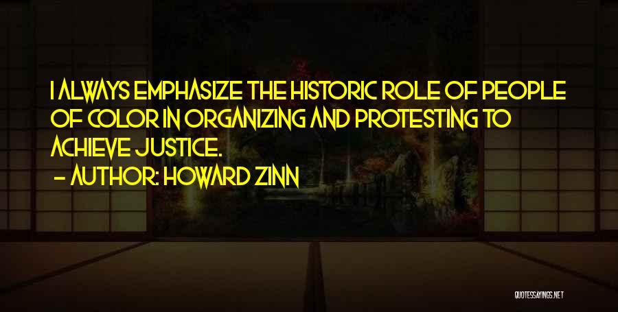 Howard Zinn Quotes: I Always Emphasize The Historic Role Of People Of Color In Organizing And Protesting To Achieve Justice.