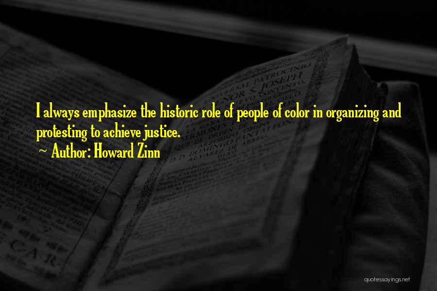 Howard Zinn Quotes: I Always Emphasize The Historic Role Of People Of Color In Organizing And Protesting To Achieve Justice.