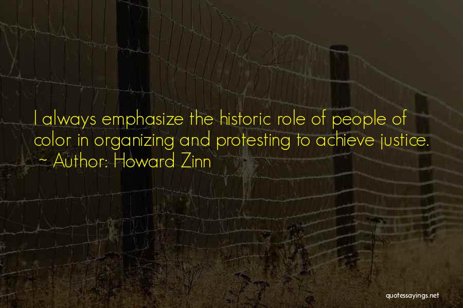Howard Zinn Quotes: I Always Emphasize The Historic Role Of People Of Color In Organizing And Protesting To Achieve Justice.