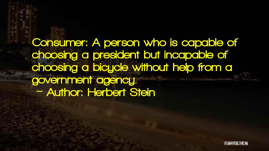 Herbert Stein Quotes: Consumer: A Person Who Is Capable Of Choosing A President But Incapable Of Choosing A Bicycle Without Help From A