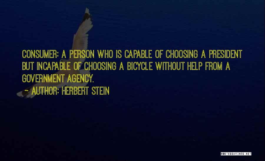 Herbert Stein Quotes: Consumer: A Person Who Is Capable Of Choosing A President But Incapable Of Choosing A Bicycle Without Help From A