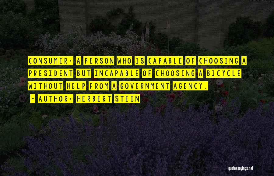 Herbert Stein Quotes: Consumer: A Person Who Is Capable Of Choosing A President But Incapable Of Choosing A Bicycle Without Help From A