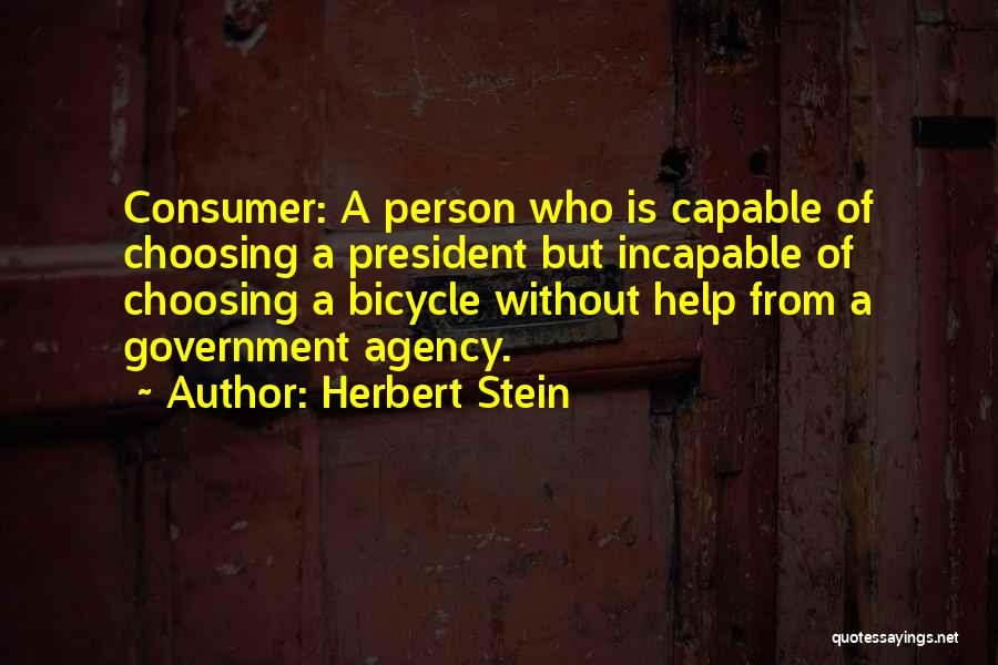 Herbert Stein Quotes: Consumer: A Person Who Is Capable Of Choosing A President But Incapable Of Choosing A Bicycle Without Help From A