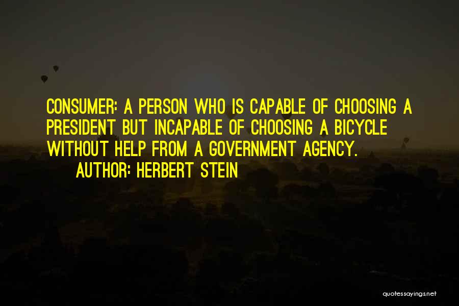 Herbert Stein Quotes: Consumer: A Person Who Is Capable Of Choosing A President But Incapable Of Choosing A Bicycle Without Help From A