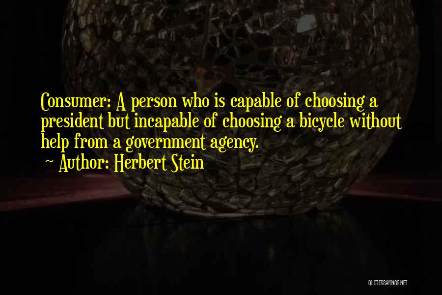 Herbert Stein Quotes: Consumer: A Person Who Is Capable Of Choosing A President But Incapable Of Choosing A Bicycle Without Help From A