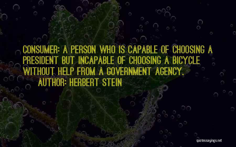 Herbert Stein Quotes: Consumer: A Person Who Is Capable Of Choosing A President But Incapable Of Choosing A Bicycle Without Help From A