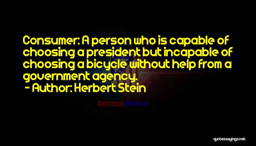 Herbert Stein Quotes: Consumer: A Person Who Is Capable Of Choosing A President But Incapable Of Choosing A Bicycle Without Help From A