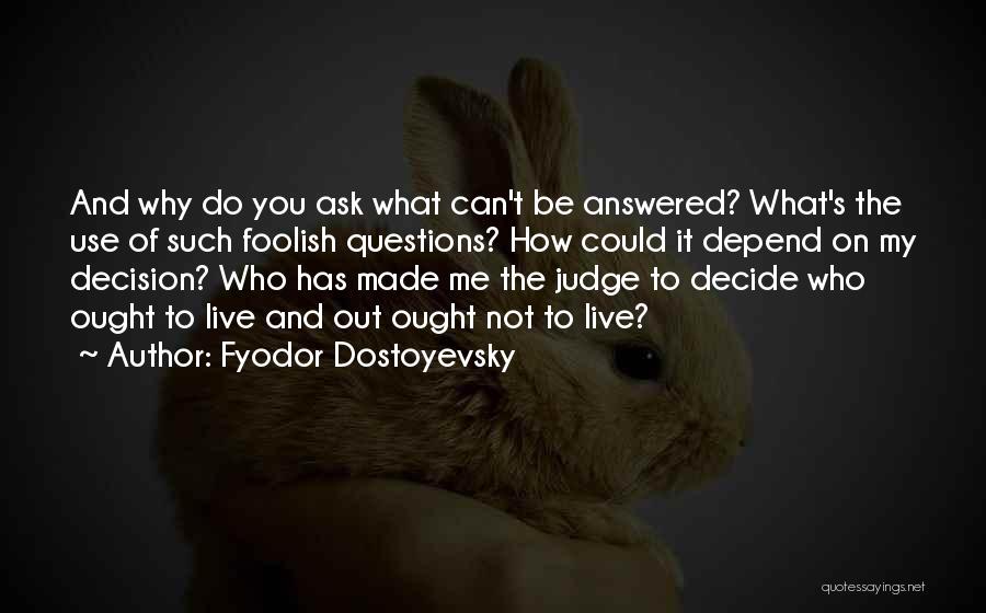 Fyodor Dostoyevsky Quotes: And Why Do You Ask What Can't Be Answered? What's The Use Of Such Foolish Questions? How Could It Depend