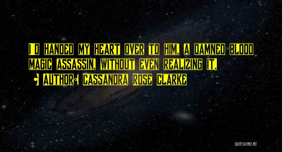 Cassandra Rose Clarke Quotes: I'd Handed My Heart Over To Him, A Damned Blood Magic Assassin, Without Even Realizing It.