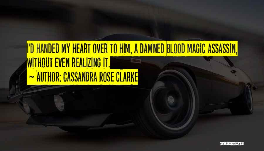 Cassandra Rose Clarke Quotes: I'd Handed My Heart Over To Him, A Damned Blood Magic Assassin, Without Even Realizing It.