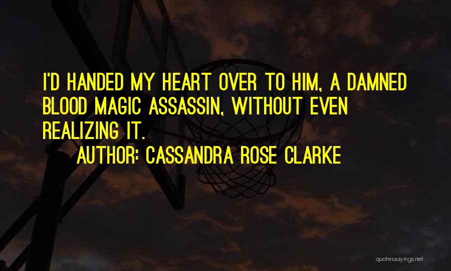 Cassandra Rose Clarke Quotes: I'd Handed My Heart Over To Him, A Damned Blood Magic Assassin, Without Even Realizing It.