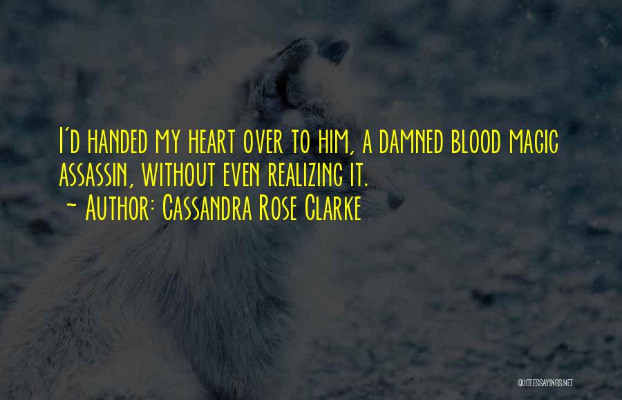Cassandra Rose Clarke Quotes: I'd Handed My Heart Over To Him, A Damned Blood Magic Assassin, Without Even Realizing It.