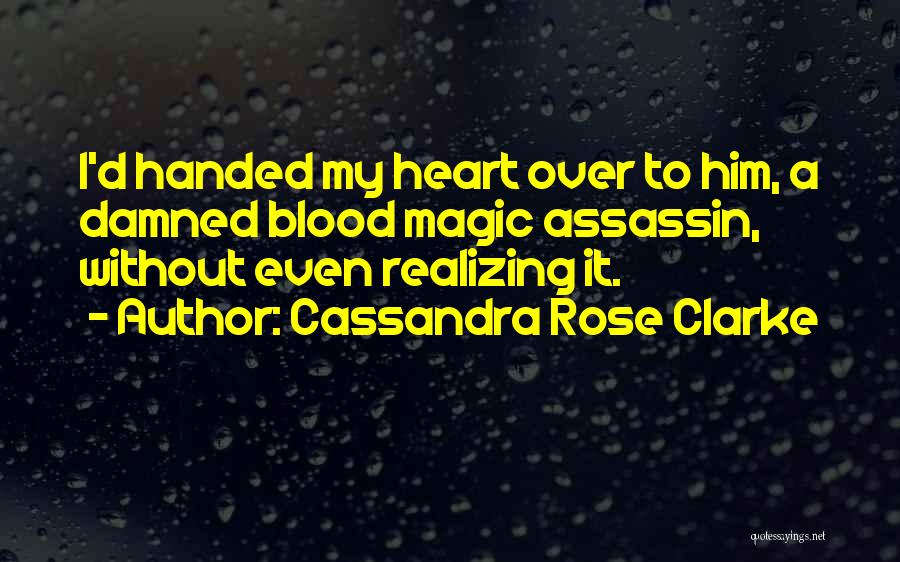 Cassandra Rose Clarke Quotes: I'd Handed My Heart Over To Him, A Damned Blood Magic Assassin, Without Even Realizing It.
