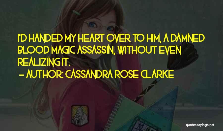 Cassandra Rose Clarke Quotes: I'd Handed My Heart Over To Him, A Damned Blood Magic Assassin, Without Even Realizing It.