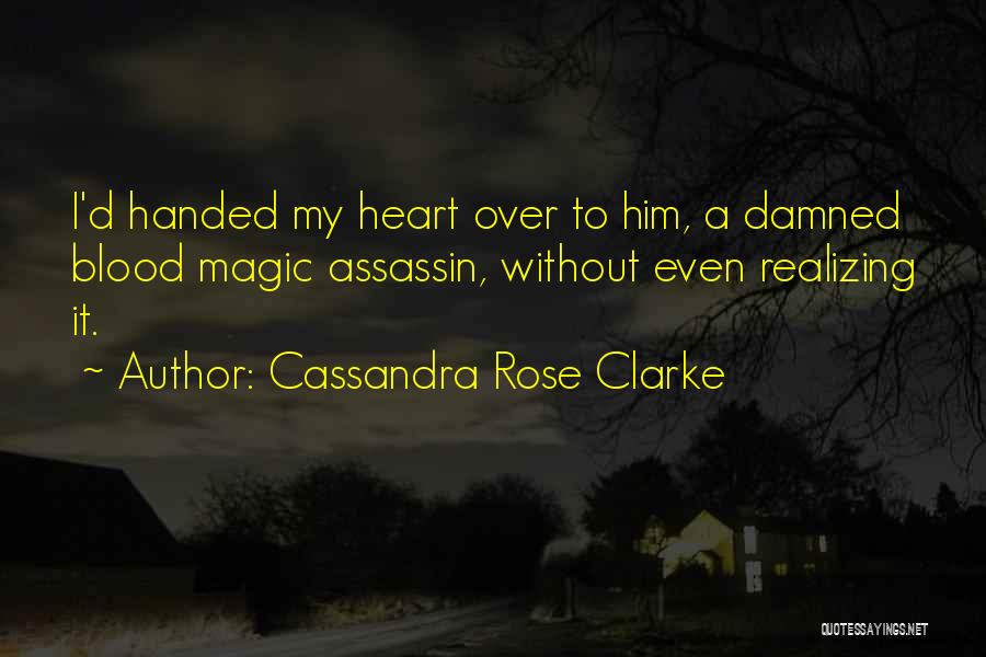 Cassandra Rose Clarke Quotes: I'd Handed My Heart Over To Him, A Damned Blood Magic Assassin, Without Even Realizing It.