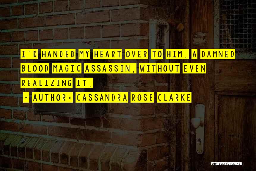 Cassandra Rose Clarke Quotes: I'd Handed My Heart Over To Him, A Damned Blood Magic Assassin, Without Even Realizing It.