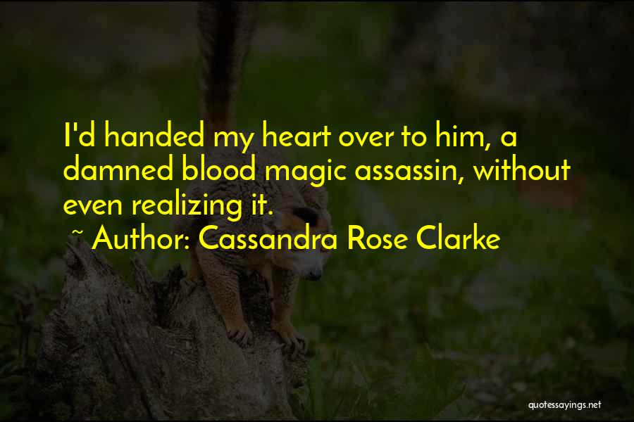 Cassandra Rose Clarke Quotes: I'd Handed My Heart Over To Him, A Damned Blood Magic Assassin, Without Even Realizing It.