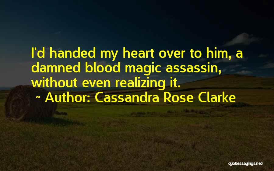 Cassandra Rose Clarke Quotes: I'd Handed My Heart Over To Him, A Damned Blood Magic Assassin, Without Even Realizing It.