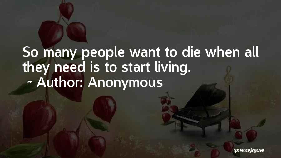 Anonymous Quotes: So Many People Want To Die When All They Need Is To Start Living.