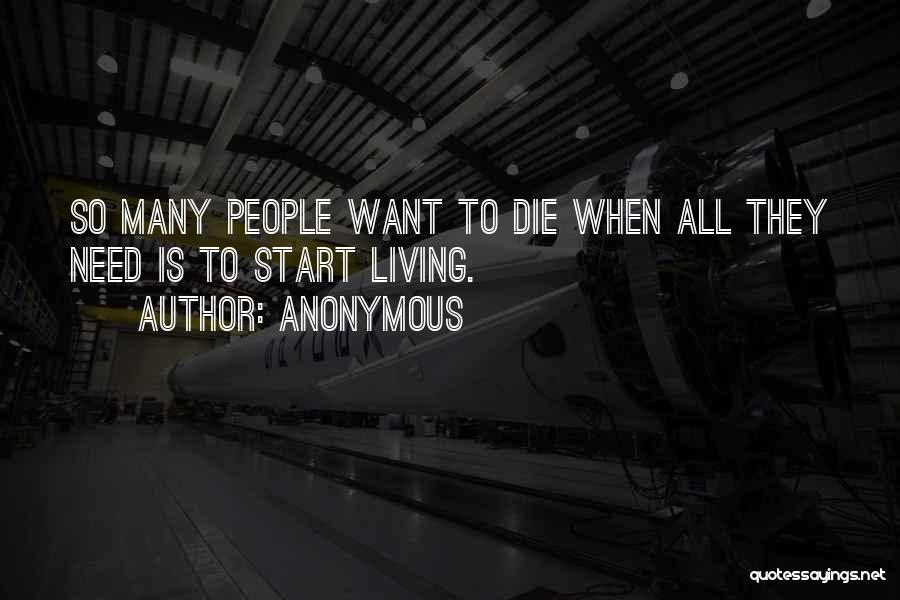 Anonymous Quotes: So Many People Want To Die When All They Need Is To Start Living.