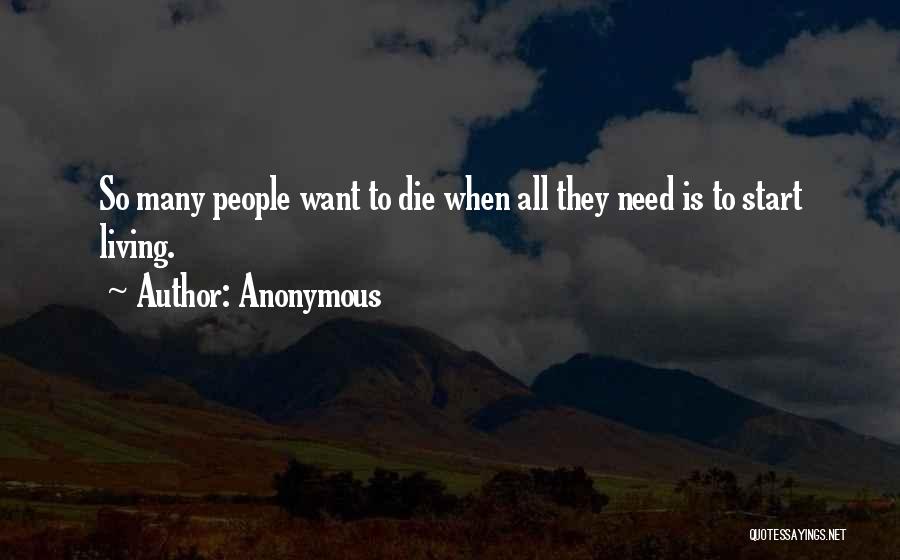 Anonymous Quotes: So Many People Want To Die When All They Need Is To Start Living.