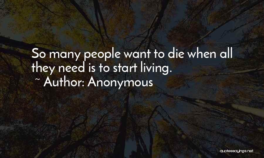 Anonymous Quotes: So Many People Want To Die When All They Need Is To Start Living.