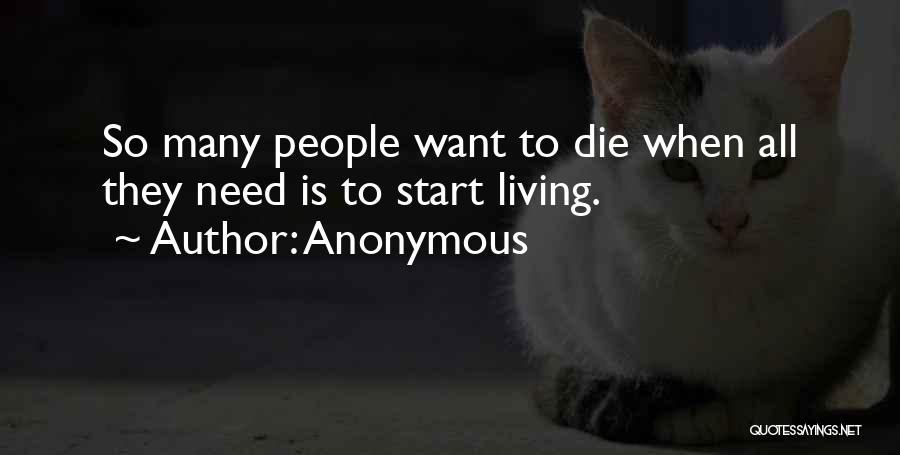 Anonymous Quotes: So Many People Want To Die When All They Need Is To Start Living.