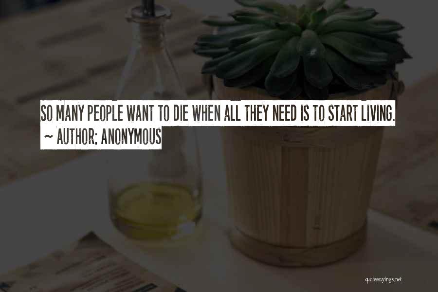 Anonymous Quotes: So Many People Want To Die When All They Need Is To Start Living.