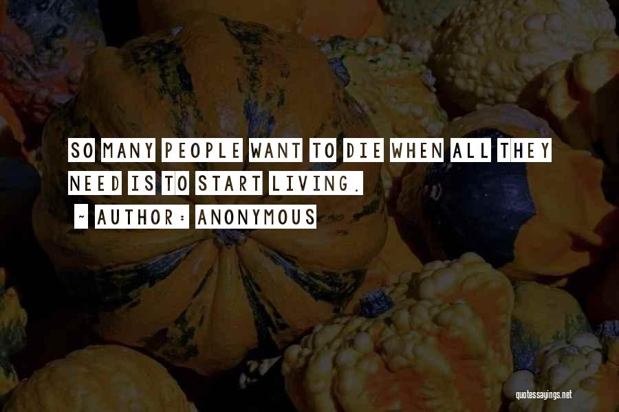Anonymous Quotes: So Many People Want To Die When All They Need Is To Start Living.