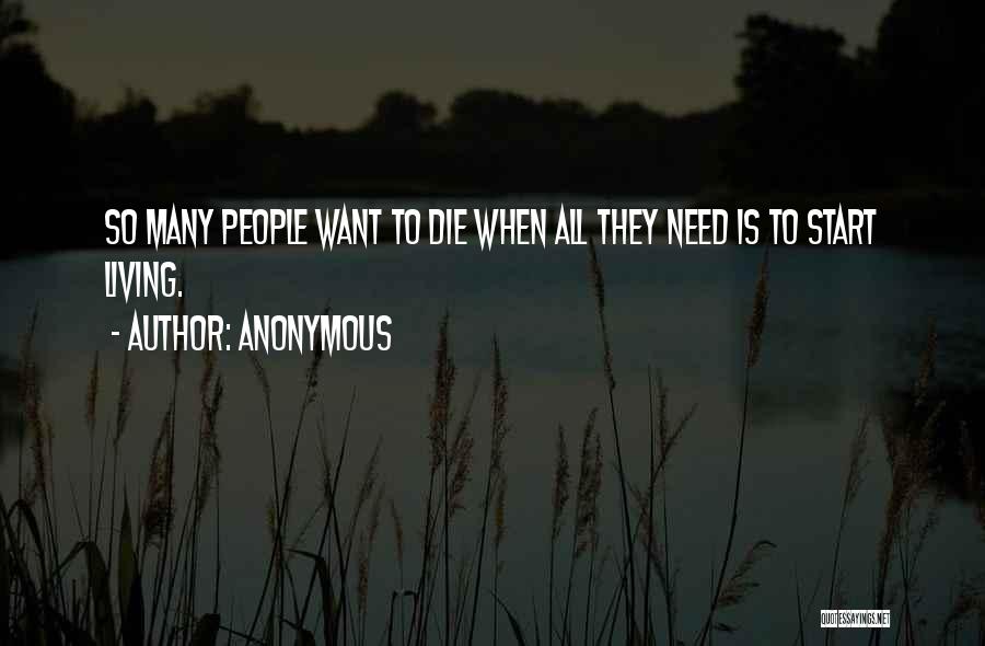 Anonymous Quotes: So Many People Want To Die When All They Need Is To Start Living.