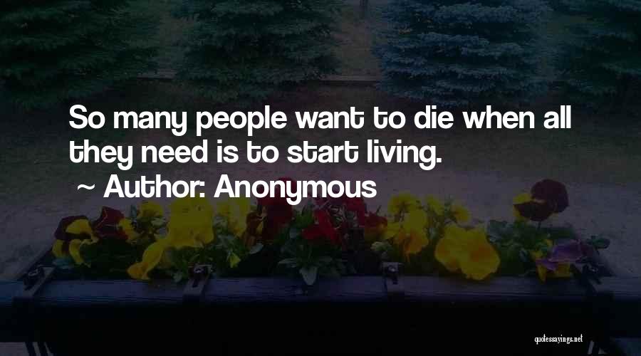 Anonymous Quotes: So Many People Want To Die When All They Need Is To Start Living.