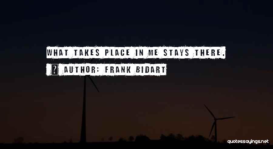 Frank Bidart Quotes: What Takes Place In Me Stays There.
