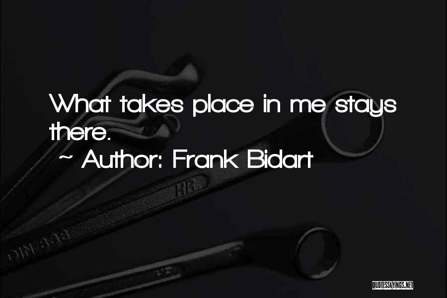 Frank Bidart Quotes: What Takes Place In Me Stays There.