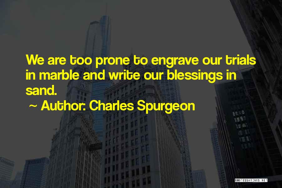 Charles Spurgeon Quotes: We Are Too Prone To Engrave Our Trials In Marble And Write Our Blessings In Sand.
