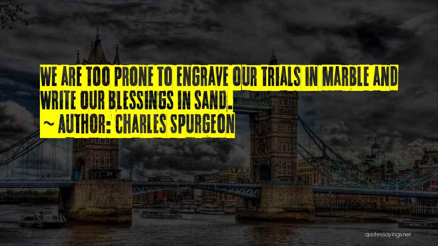 Charles Spurgeon Quotes: We Are Too Prone To Engrave Our Trials In Marble And Write Our Blessings In Sand.
