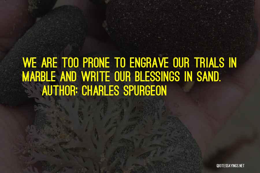 Charles Spurgeon Quotes: We Are Too Prone To Engrave Our Trials In Marble And Write Our Blessings In Sand.